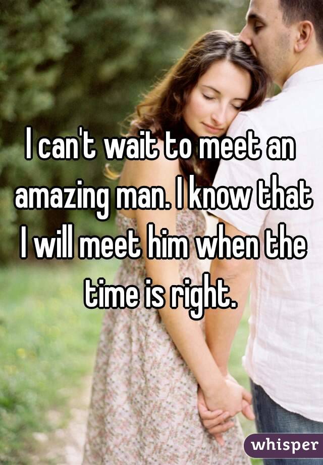 I can't wait to meet an amazing man. I know that I will meet him when the time is right. 