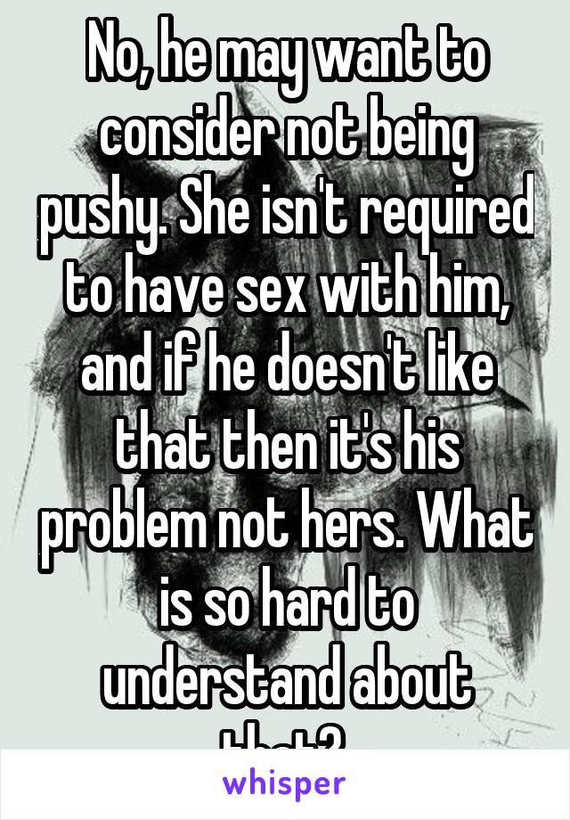 No, he may want to consider not being pushy. She isn't required to have sex with him, and if he doesn't like that then it's his problem not hers. What is so hard to understand about that? 