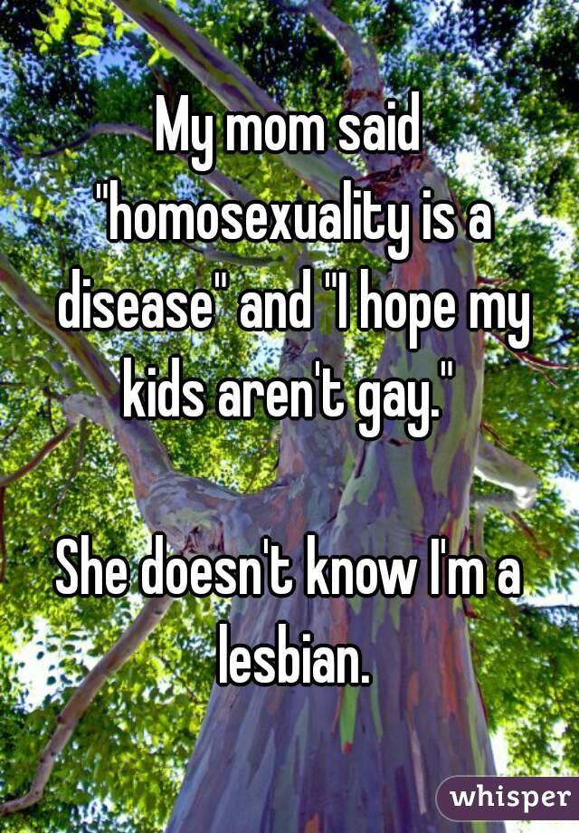 My mom said "homosexuality is a disease" and "I hope my kids aren't gay." 

She doesn't know I'm a lesbian.