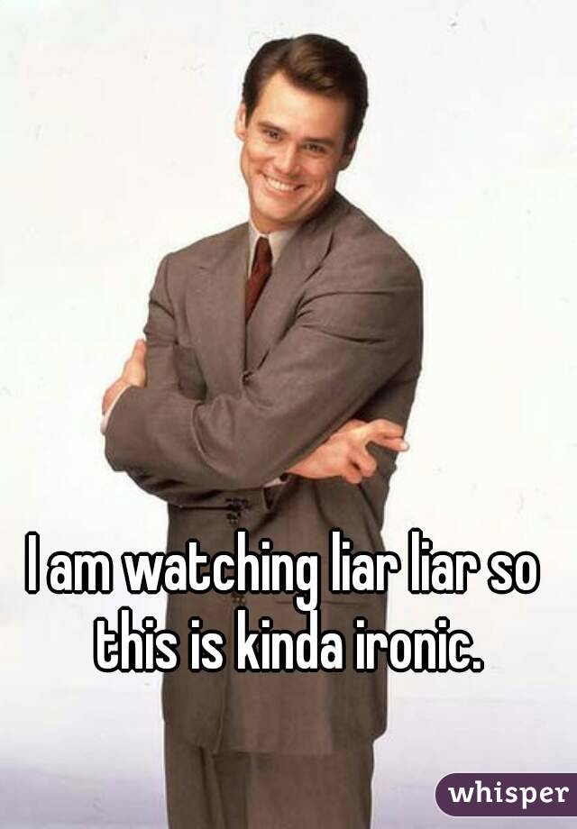 I am watching liar liar so this is kinda ironic.