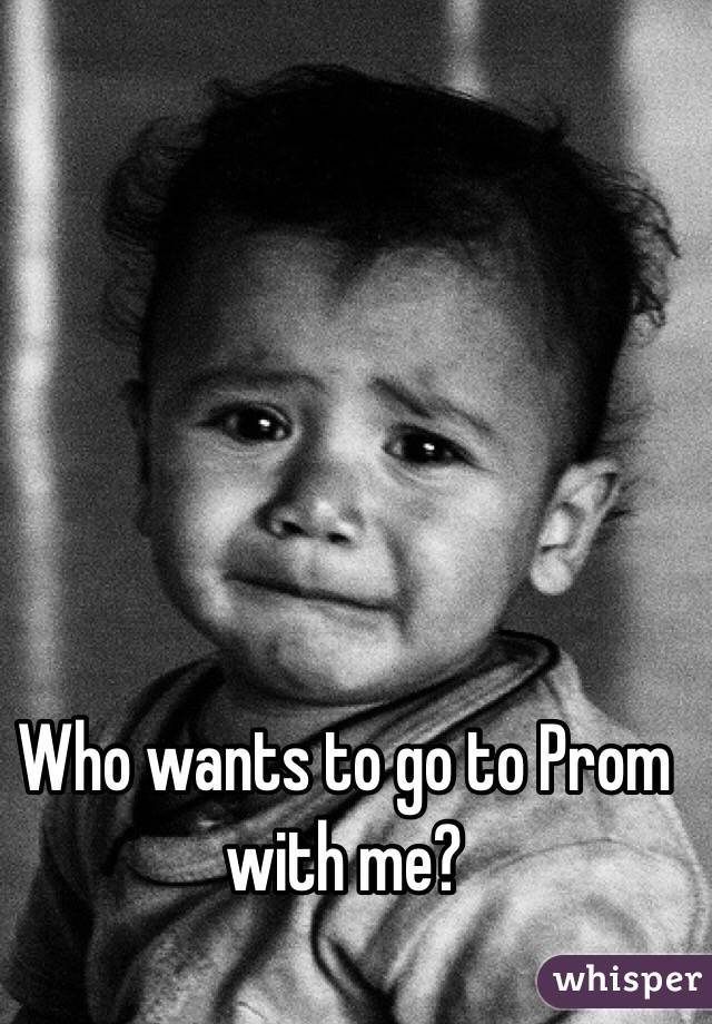 Who wants to go to Prom with me? 
