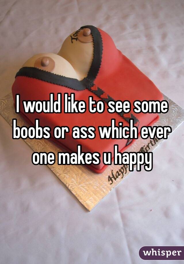 I would like to see some boobs or ass which ever one makes u happy