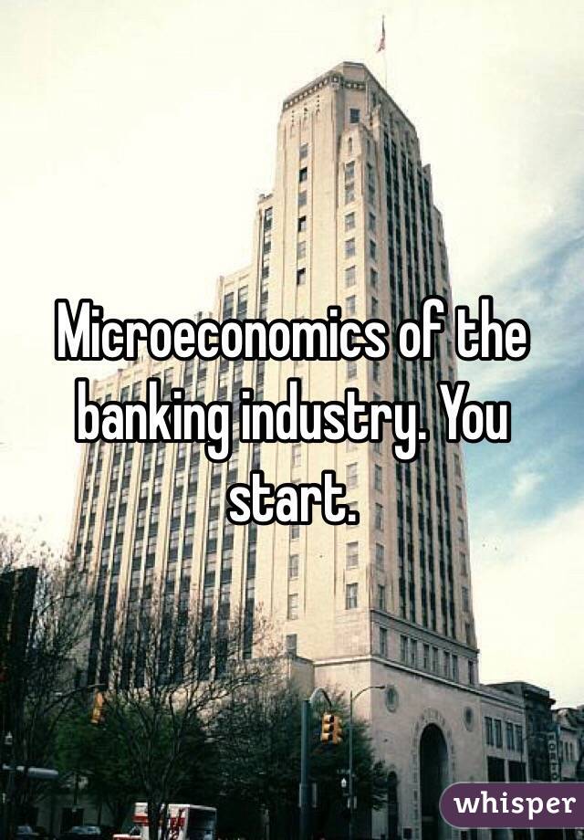 Microeconomics of the banking industry. You start.