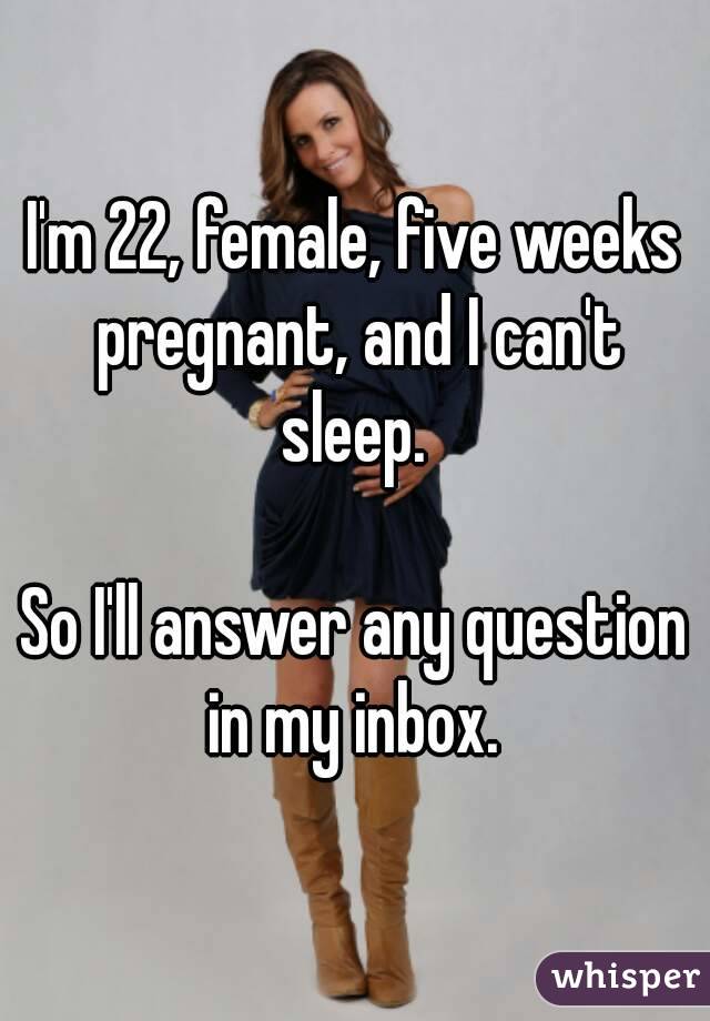 I'm 22, female, five weeks pregnant, and I can't sleep. 

So I'll answer any question in my inbox. 