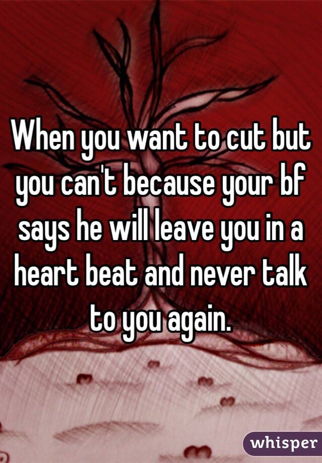 When you want to cut but you can't because your bf says he will leave you in a heart beat and never talk to you again.   
