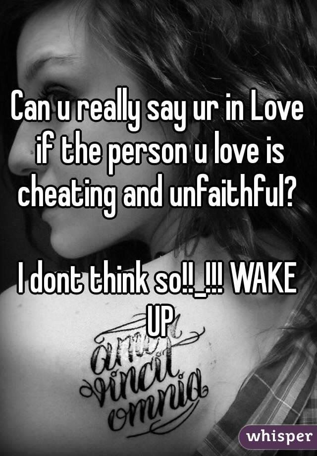 Can u really say ur in Love if the person u love is cheating and unfaithful? 

I dont think so!!_!!! WAKE UP