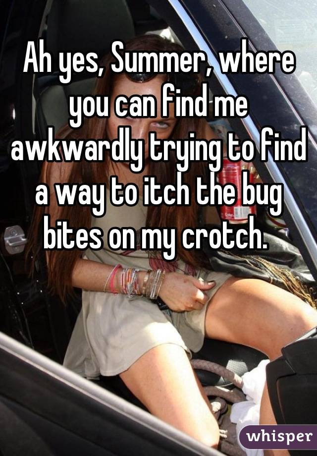 Ah yes, Summer, where you can find me awkwardly trying to find a way to itch the bug bites on my crotch. 