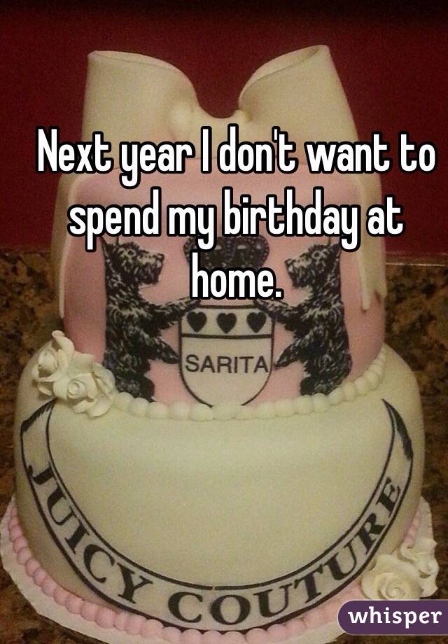 Next year I don't want to spend my birthday at home.