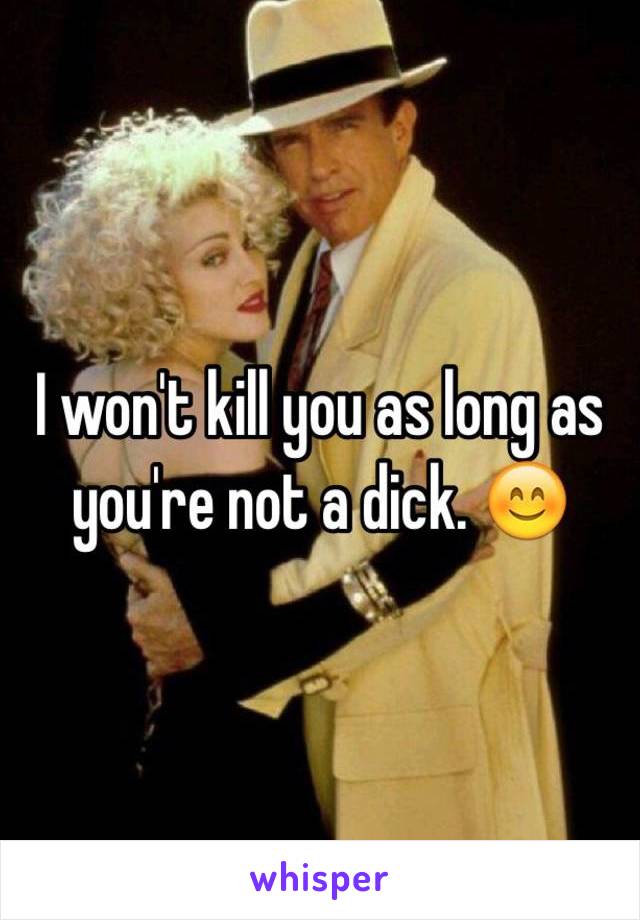 I won't kill you as long as you're not a dick. 😊