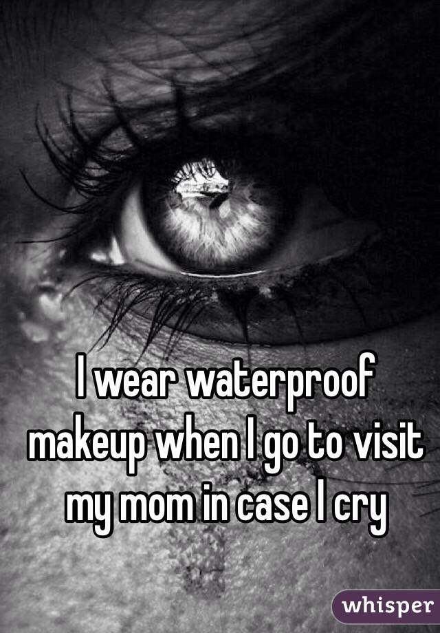 I wear waterproof makeup when I go to visit my mom in case I cry
