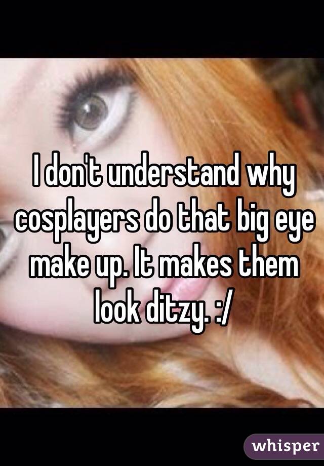 I don't understand why cosplayers do that big eye make up. It makes them look ditzy. :/