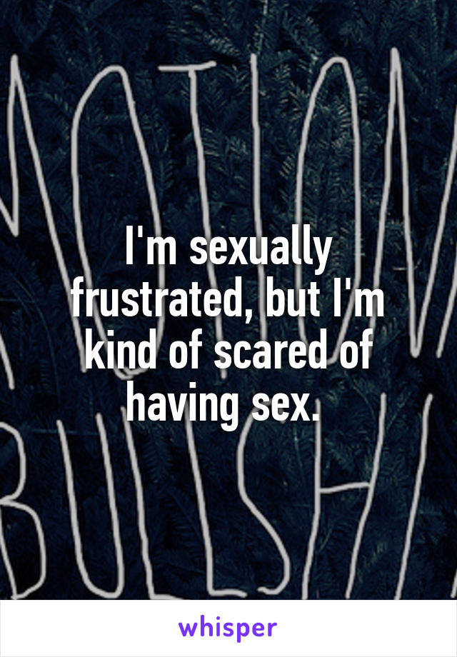 I'm sexually frustrated, but I'm kind of scared of having sex. 