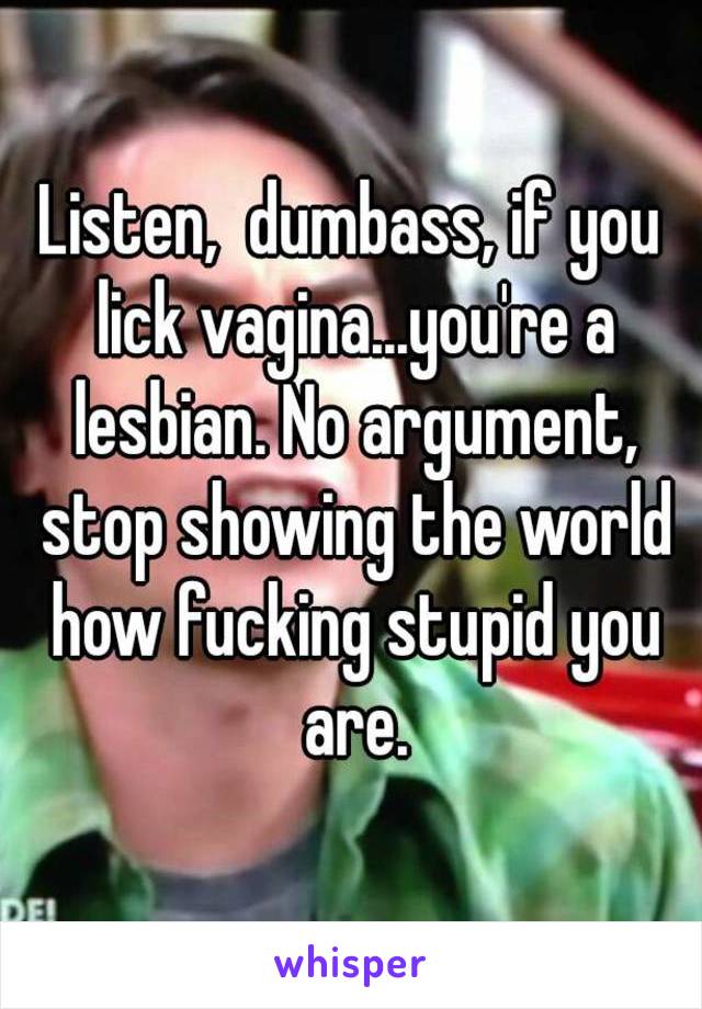 Listen,  dumbass, if you lick vagina...you're a lesbian. No argument, stop showing the world how fucking stupid you are.