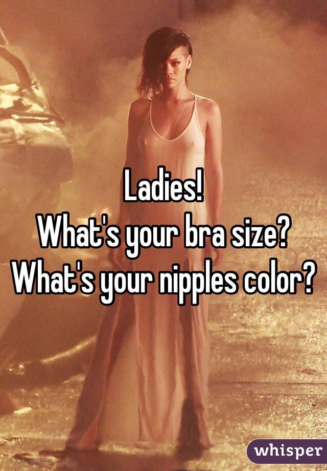 Ladies! 
What's your bra size? 
What's your nipples color? 