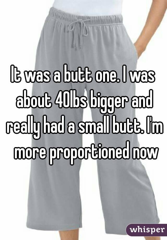 It was a butt one. I was about 40lbs bigger and really had a small butt. I'm  more proportioned now