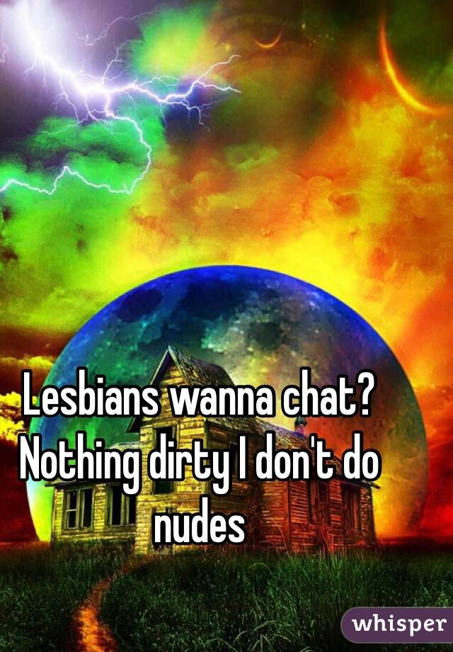 Lesbians wanna chat? Nothing dirty I don't do nudes 