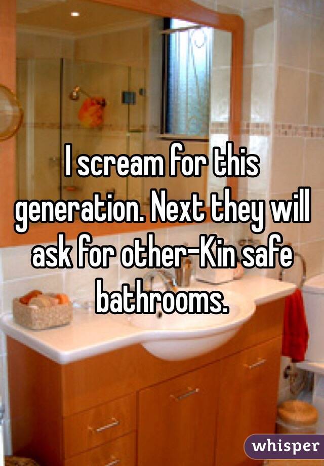 I scream for this generation. Next they will ask for other-Kin safe bathrooms.