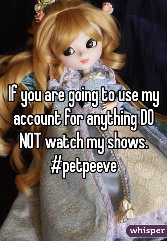 If you are going to use my account for anything DO NOT watch my shows. #petpeeve 