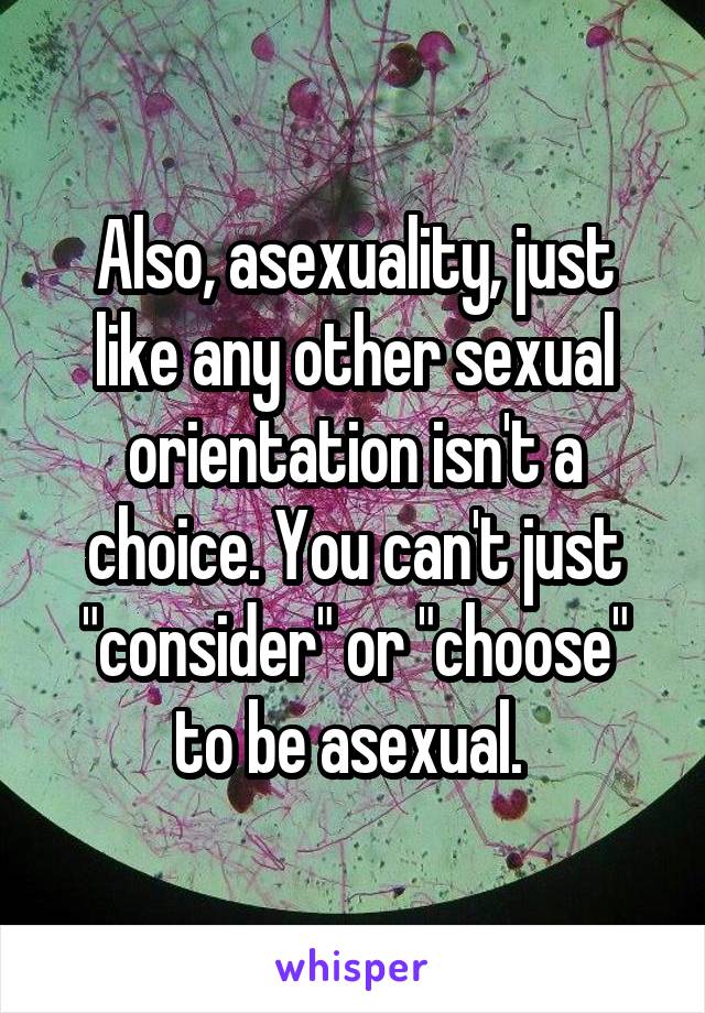 Also, asexuality, just like any other sexual orientation isn't a choice. You can't just "consider" or "choose" to be asexual. 