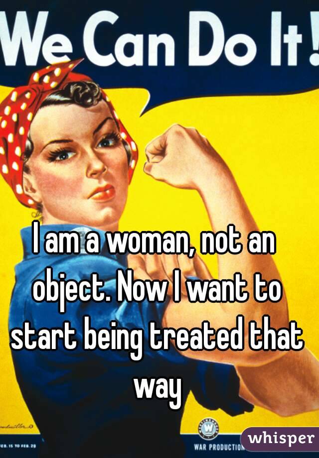 I am a woman, not an object. Now I want to start being treated that way