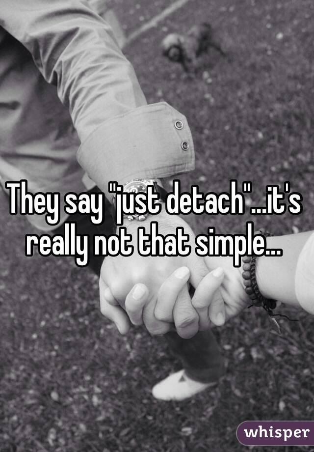 They say "just detach"...it's really not that simple...