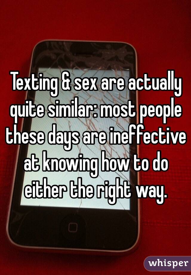 Texting & sex are actually quite similar: most people these days are ineffective at knowing how to do either the right way. 