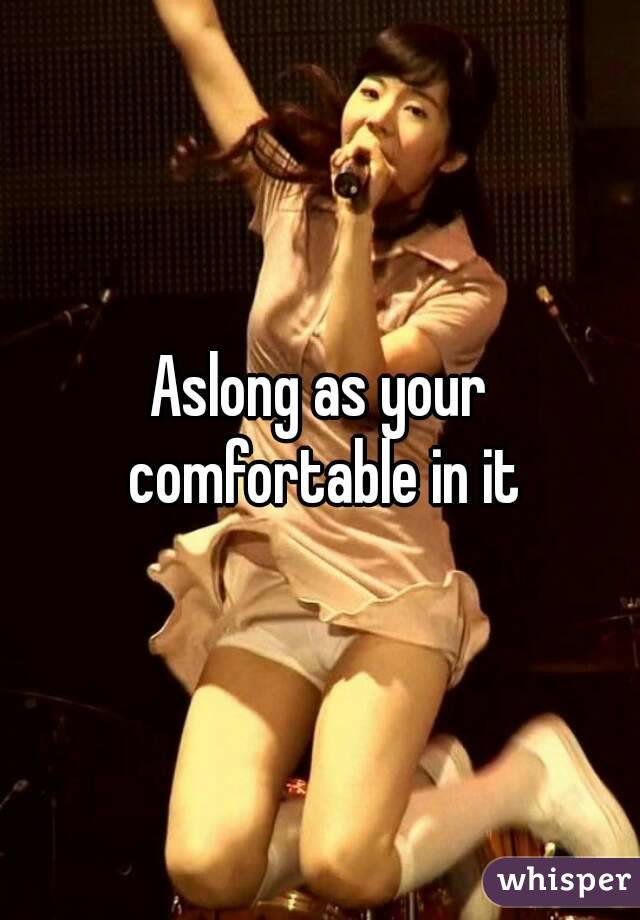 Aslong as your comfortable in it