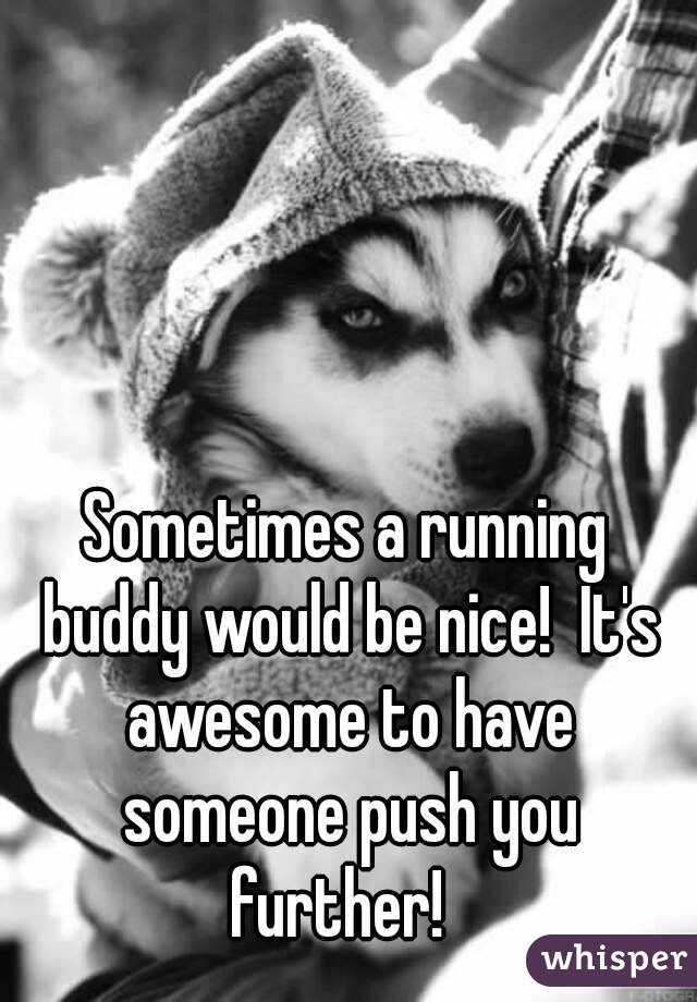 Sometimes a running buddy would be nice!  It's awesome to have someone push you further!  