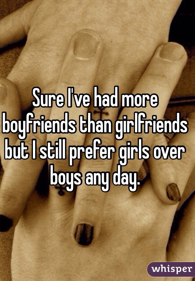 Sure I've had more boyfriends than girlfriends but I still prefer girls over boys any day. 