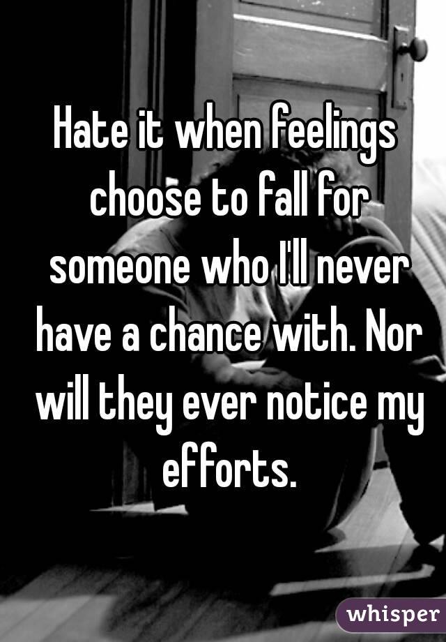 Hate it when feelings choose to fall for someone who I'll never have a chance with. Nor will they ever notice my efforts.