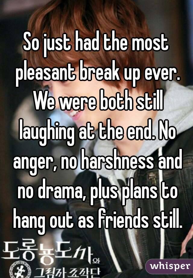 So just had the most pleasant break up ever. We were both still laughing at the end. No anger, no harshness and no drama, plus plans to hang out as friends still.
