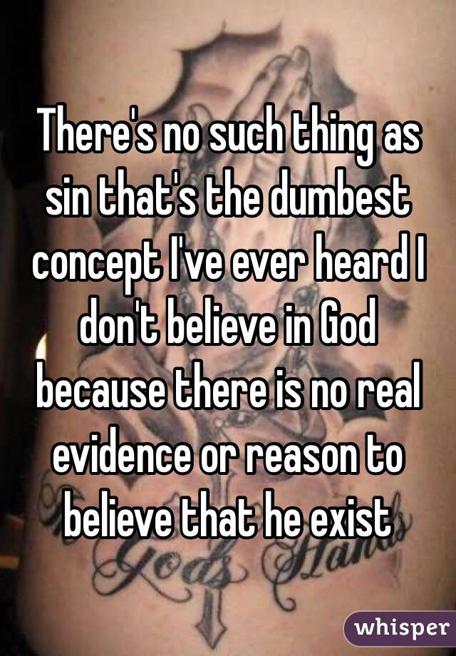 There's no such thing as sin that's the dumbest concept I've ever heard I don't believe in God because there is no real evidence or reason to believe that he exist 