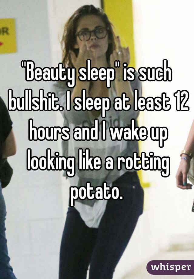 "Beauty sleep" is such bullshit. I sleep at least 12 hours and I wake up looking like a rotting potato. 