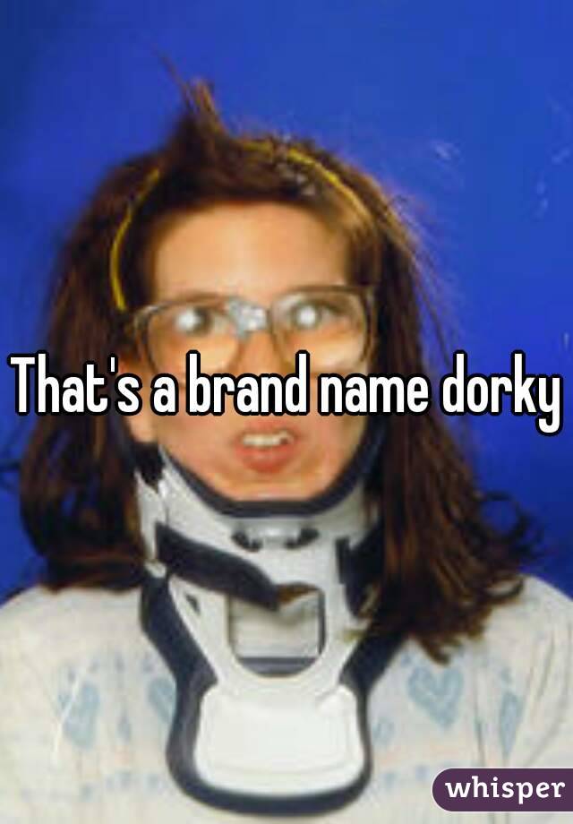That's a brand name dorky