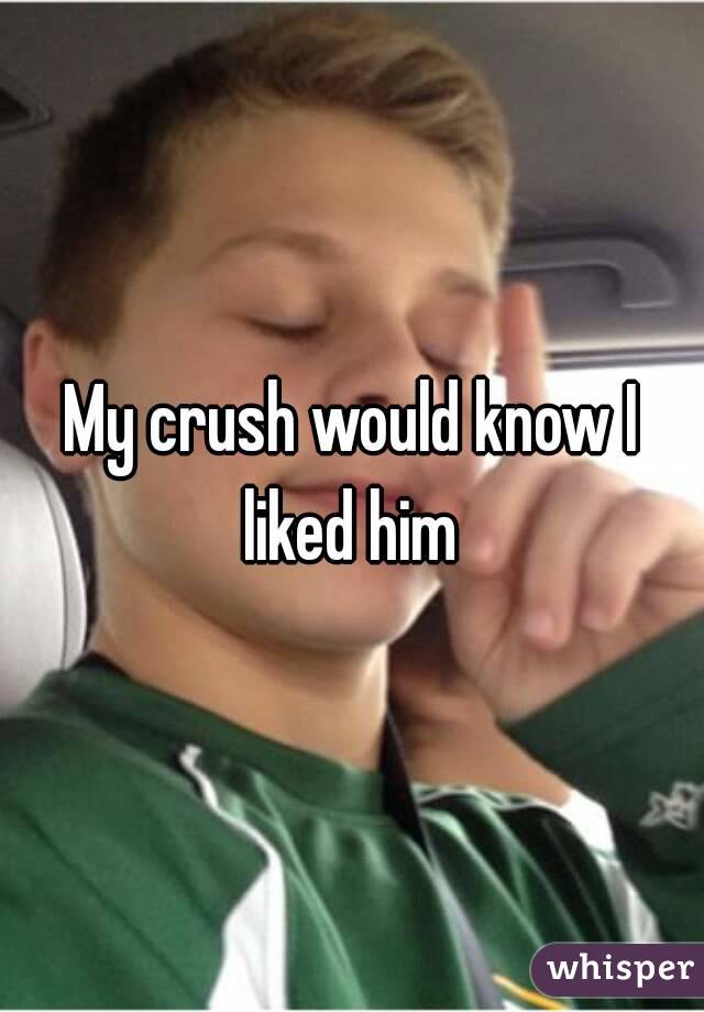 My crush would know I liked him 