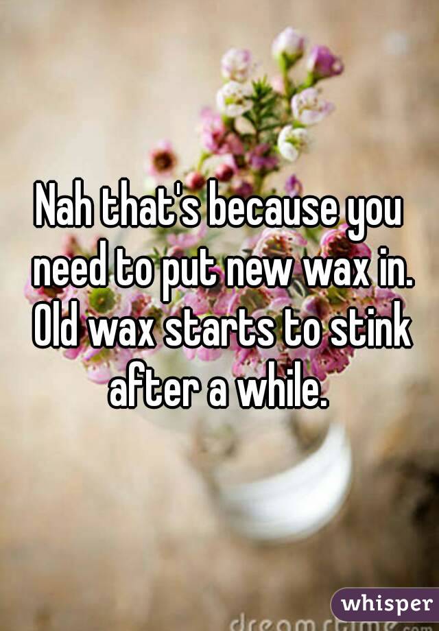 Nah that's because you need to put new wax in. Old wax starts to stink after a while. 