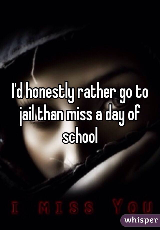 I'd honestly rather go to jail than miss a day of school