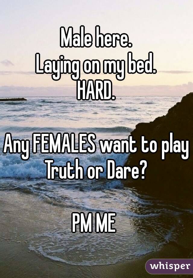 Male here.
Laying on my bed.
HARD.

Any FEMALES want to play Truth or Dare? 

PM ME 