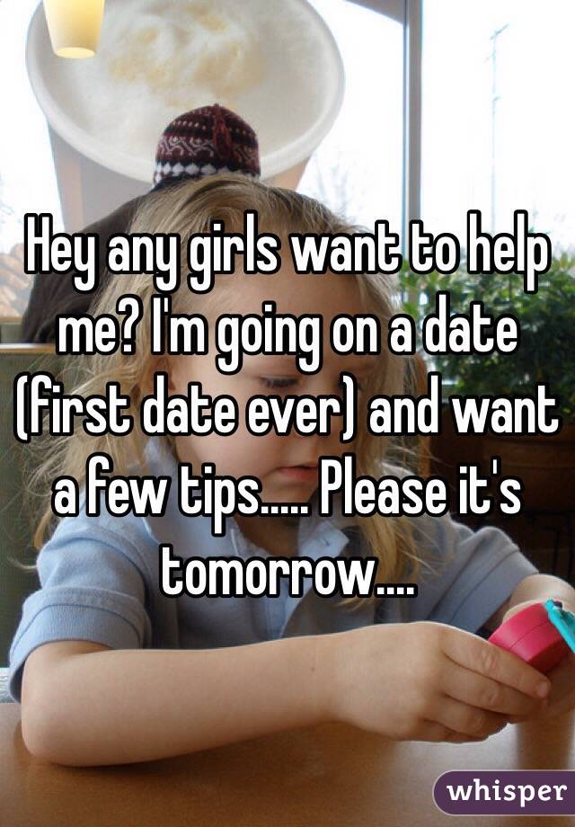 Hey any girls want to help me? I'm going on a date (first date ever) and want a few tips..... Please it's tomorrow....