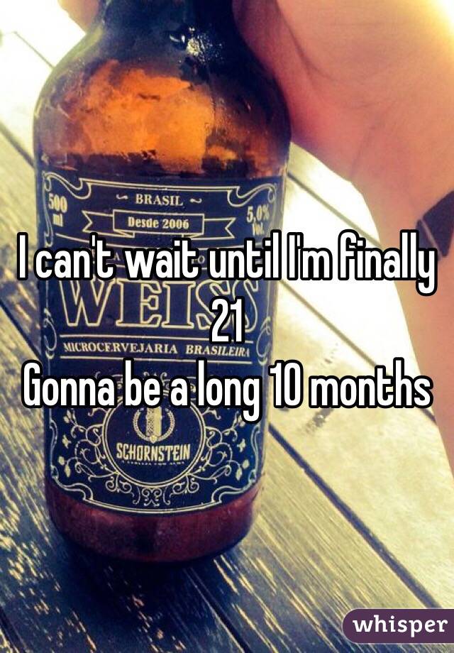 I can't wait until I'm finally 21
Gonna be a long 10 months 
