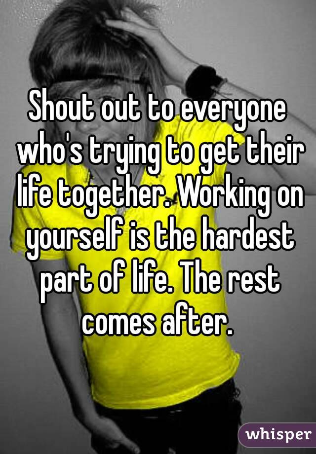 Shout out to everyone who's trying to get their life together. Working on yourself is the hardest part of life. The rest comes after. 