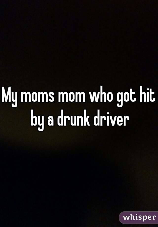 My moms mom who got hit by a drunk driver