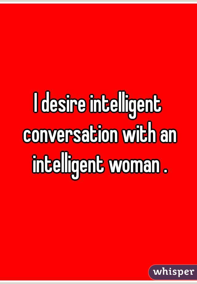 I desire intelligent conversation with an intelligent woman .