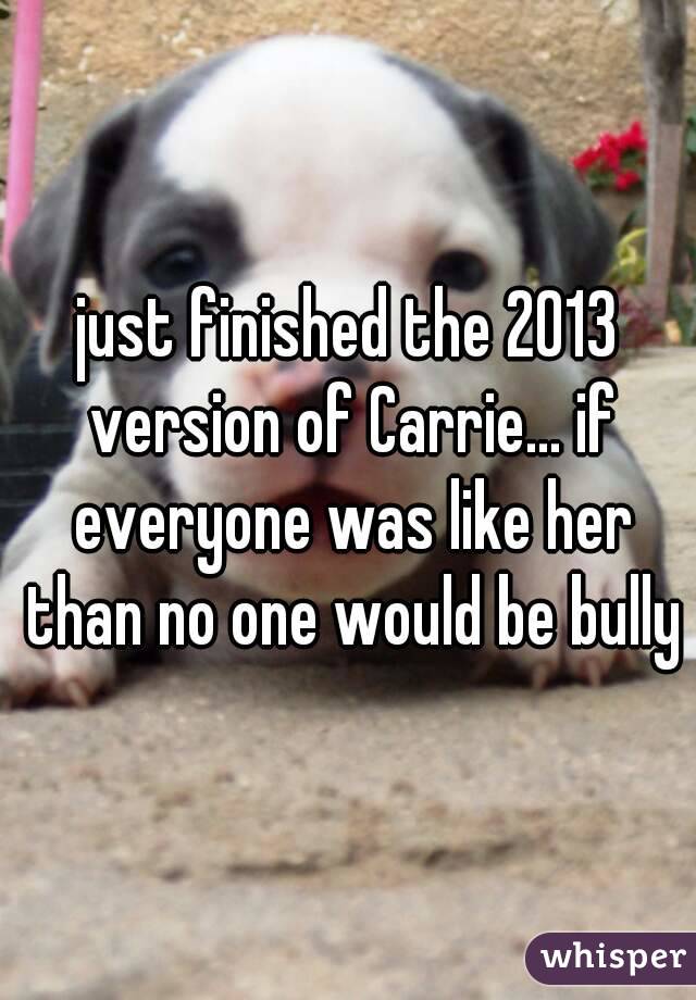 just finished the 2013 version of Carrie... if everyone was like her than no one would be bully