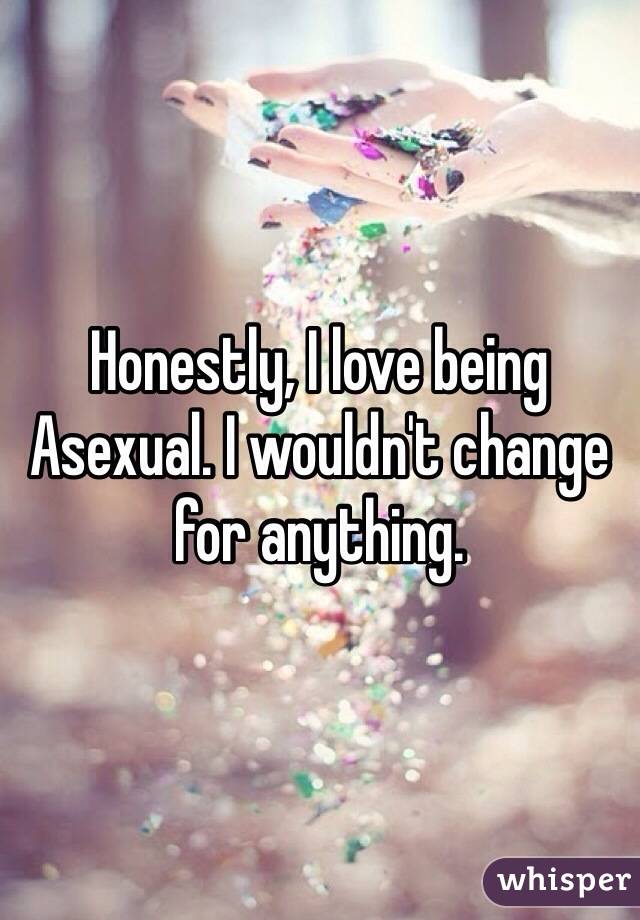 Honestly, I love being Asexual. I wouldn't change for anything.