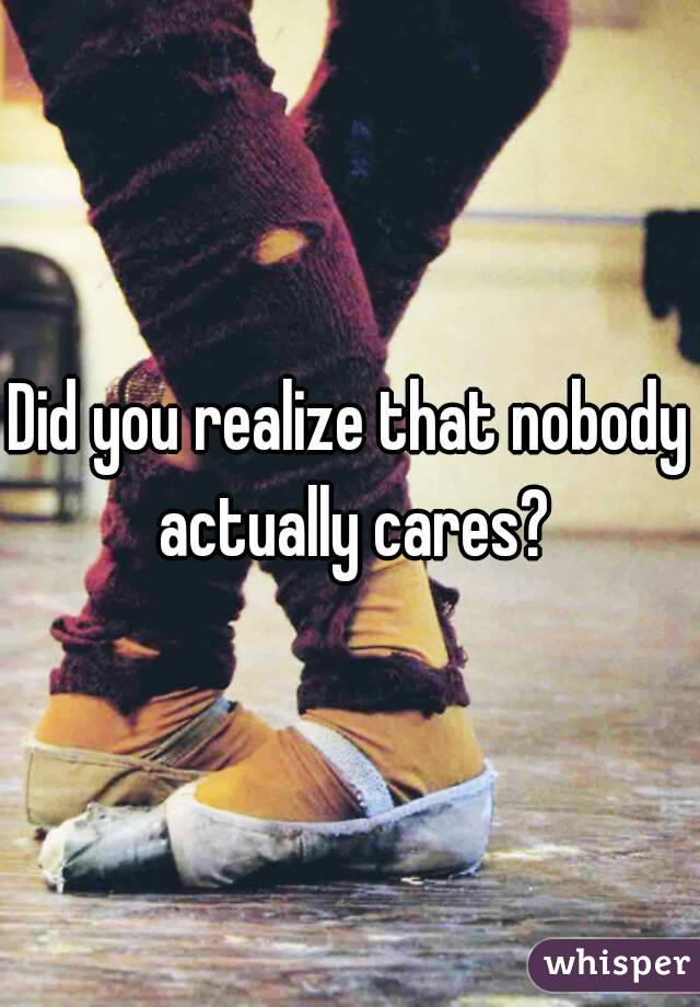 Did you realize that nobody actually cares?