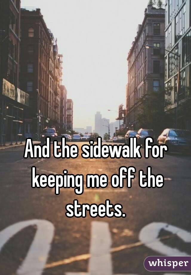 And the sidewalk for keeping me off the streets. 