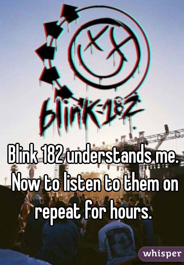 Blink 182 understands me. Now to listen to them on repeat for hours. 