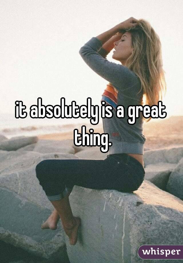 it absolutely is a great thing.