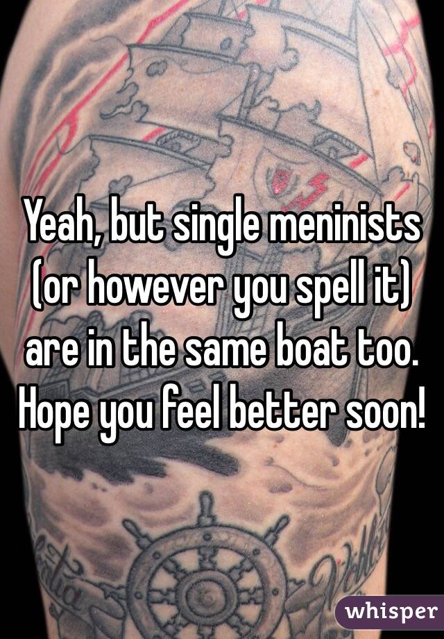 Yeah, but single meninists (or however you spell it) are in the same boat too. 
Hope you feel better soon! 